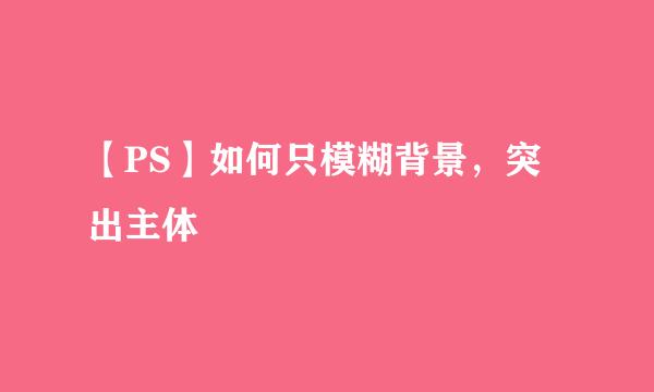 【PS】如何只模糊背景，突出主体