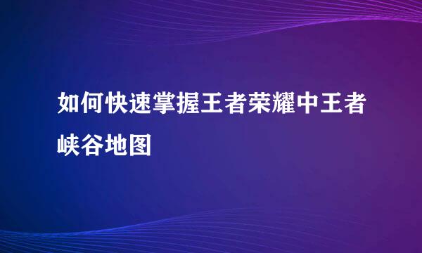 如何快速掌握王者荣耀中王者峡谷地图