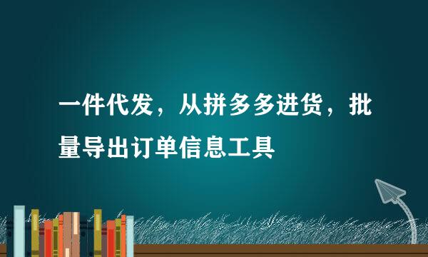 一件代发，从拼多多进货，批量导出订单信息工具