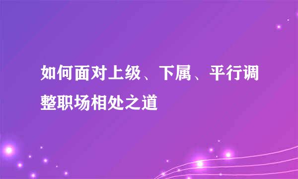 如何面对上级、下属、平行调整职场相处之道