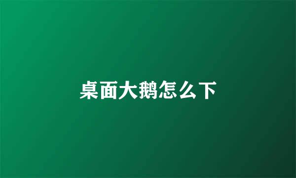 桌面大鹅怎么下