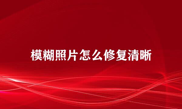 模糊照片怎么修复清晰