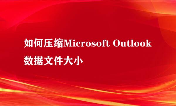 如何压缩Microsoft Outlook数据文件大小