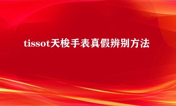 tissot天梭手表真假辨别方法