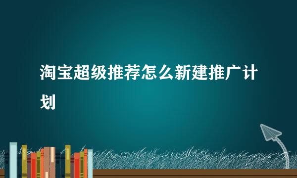 淘宝超级推荐怎么新建推广计划