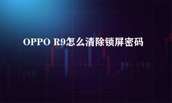 OPPO R9怎么清除锁屏密码