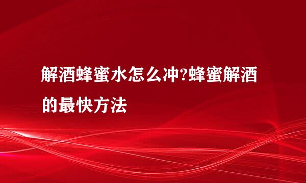 解酒蜂蜜水怎么冲?蜂蜜解酒的最快方法