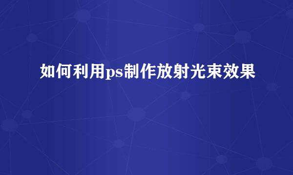 如何利用ps制作放射光束效果