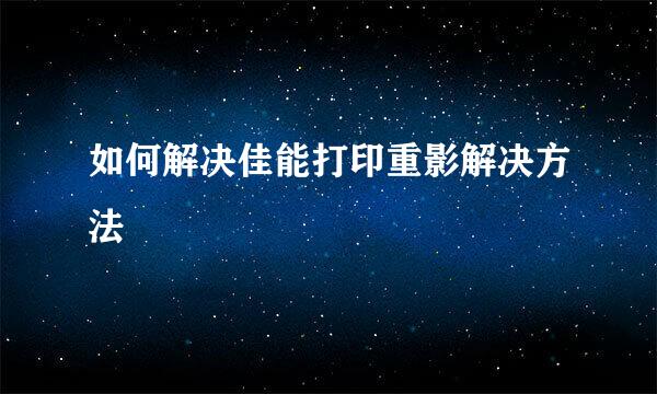 如何解决佳能打印重影解决方法