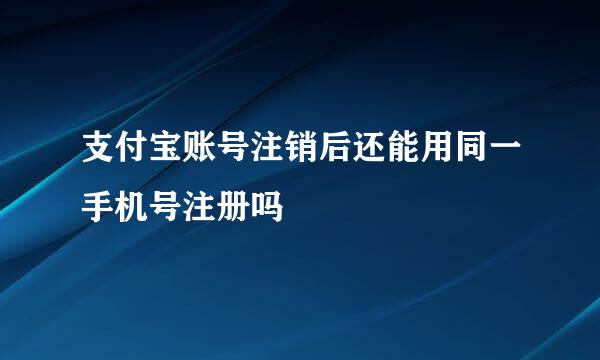 支付宝账号注销后还能用同一手机号注册吗