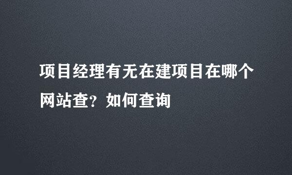 项目经理有无在建项目在哪个网站查？如何查询