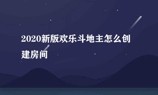 2020新版欢乐斗地主怎么创建房间