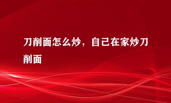 刀削面怎么炒，自己在家炒刀削面