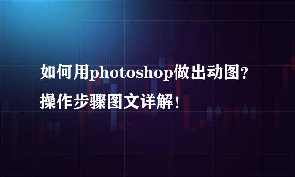 如何用photoshop做出动图？操作步骤图文详解！