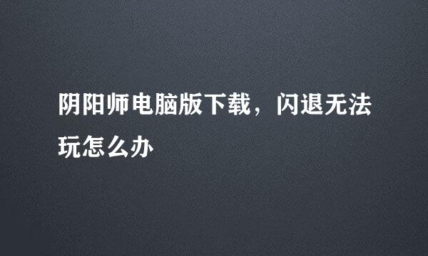 阴阳师电脑版下载，闪退无法玩怎么办
