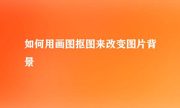 如何用画图抠图来改变图片背景