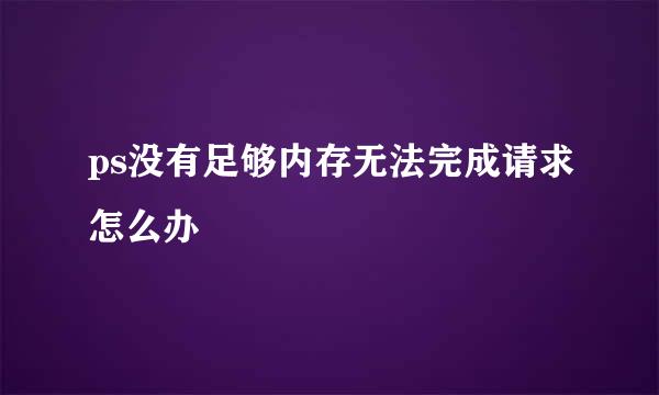 ps没有足够内存无法完成请求怎么办
