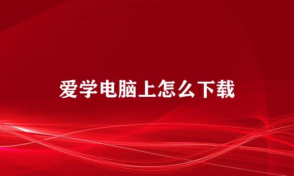 爱学电脑上怎么下载