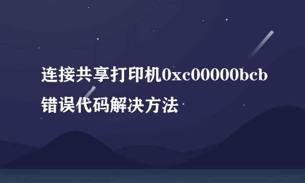 连接共享打印机0xc00000bcb错误代码解决方法