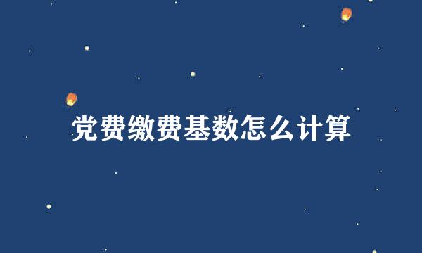 党费缴费基数怎么计算