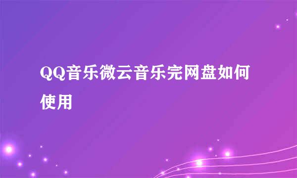 QQ音乐微云音乐完网盘如何使用