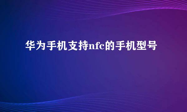 华为手机支持nfc的手机型号