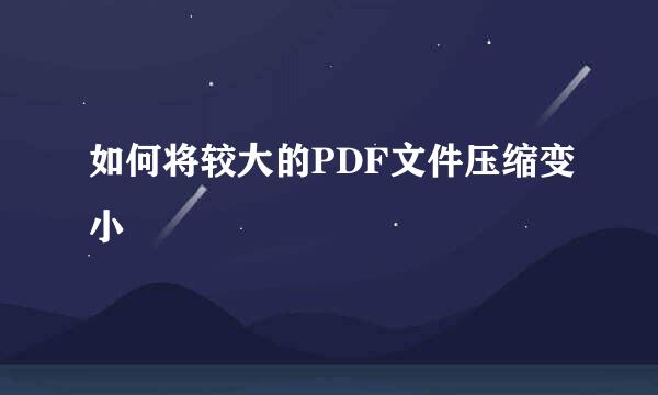 如何将较大的PDF文件压缩变小