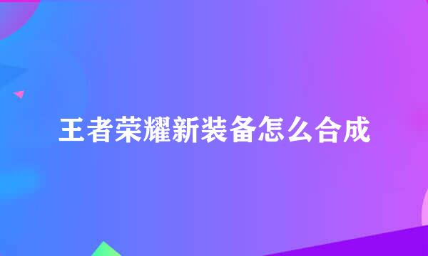 王者荣耀新装备怎么合成