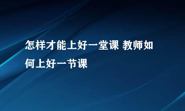 怎样才能上好一堂课 教师如何上好一节课