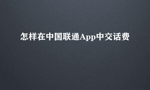 怎样在中国联通App中交话费