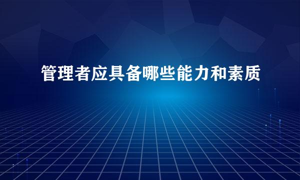 管理者应具备哪些能力和素质