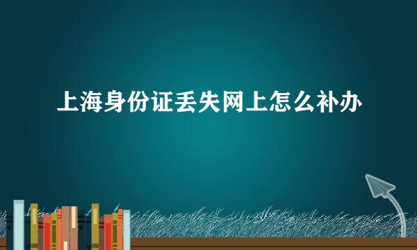 上海身份证丢失网上怎么补办