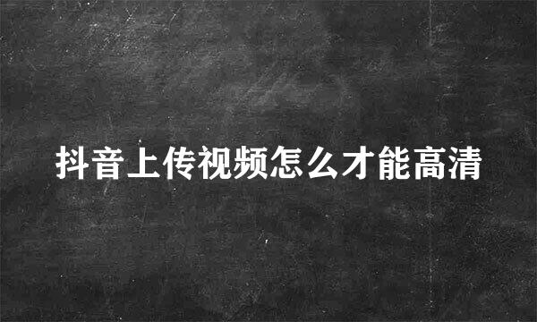 抖音上传视频怎么才能高清