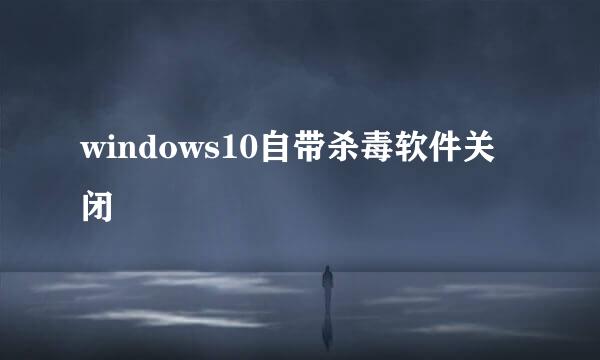 windows10自带杀毒软件关闭