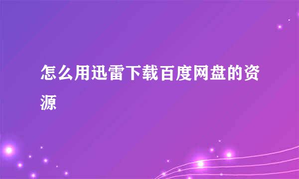怎么用迅雷下载百度网盘的资源