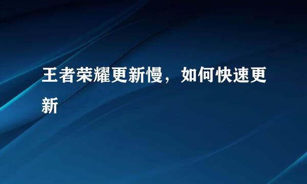 王者荣耀更新慢，如何快速更新