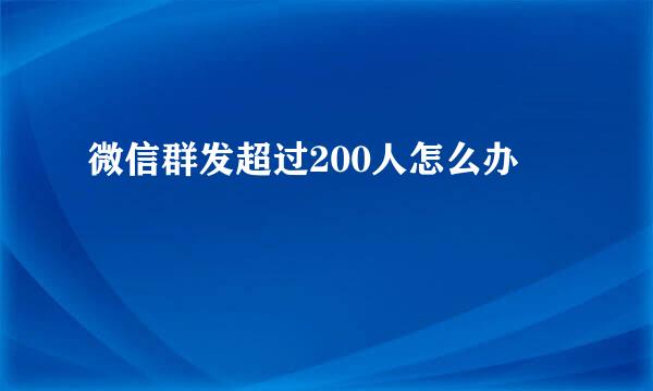 微信群发超过200人怎么办