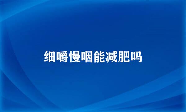 细嚼慢咽能减肥吗
