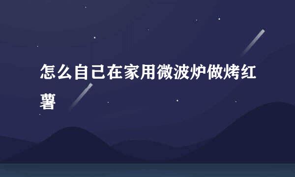 怎么自己在家用微波炉做烤红薯