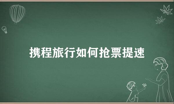 携程旅行如何抢票提速