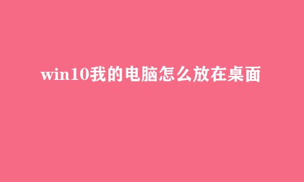 win10我的电脑怎么放在桌面
