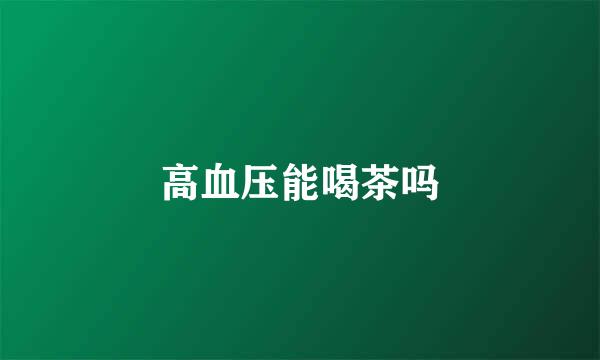 高血压能喝茶吗