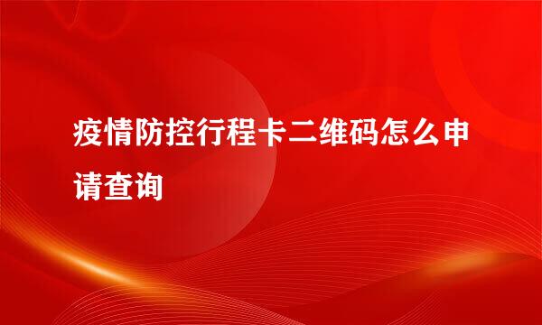 疫情防控行程卡二维码怎么申请查询