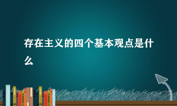 存在主义的四个基本观点是什么