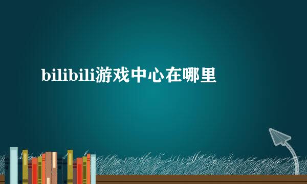 bilibili游戏中心在哪里