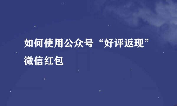 如何使用公众号“好评返现”微信红包