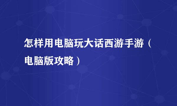 怎样用电脑玩大话西游手游（电脑版攻略）