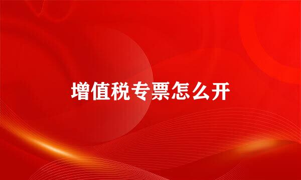 增值税专票怎么开