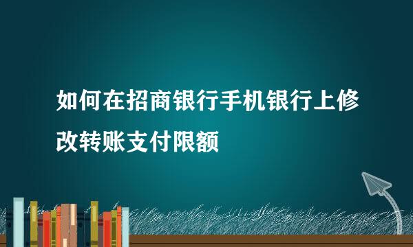 如何在招商银行手机银行上修改转账支付限额