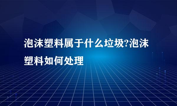 泡沫塑料属于什么垃圾?泡沫塑料如何处理